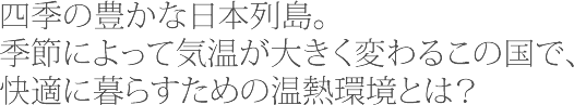 四季の豊かな日本列島。季節によって気温が大きく変わるこの国で、快適に暮らすための温熱環境とは?